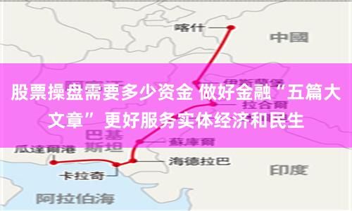 股票操盘需要多少资金 做好金融“五篇大文章” 更好服务实体经济和民生