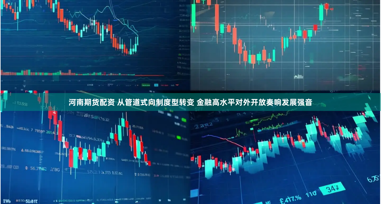 河南期货配资 从管道式向制度型转变 金融高水平对外开放奏响发展强音