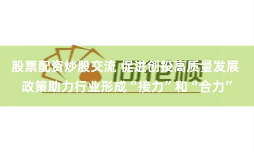 股票配资炒股交流 促进创投高质量发展 政策助力行业形成“接力”和“合力”