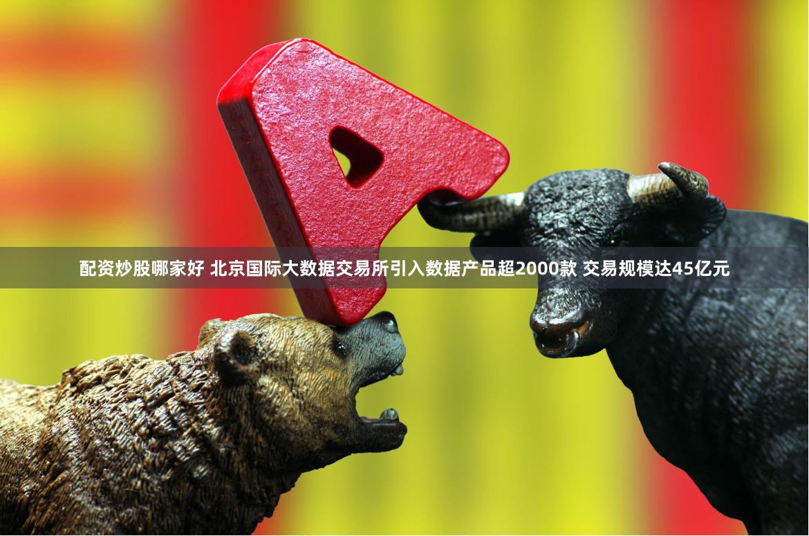 配资炒股哪家好 北京国际大数据交易所引入数据产品超2000款 交易规模达45亿元