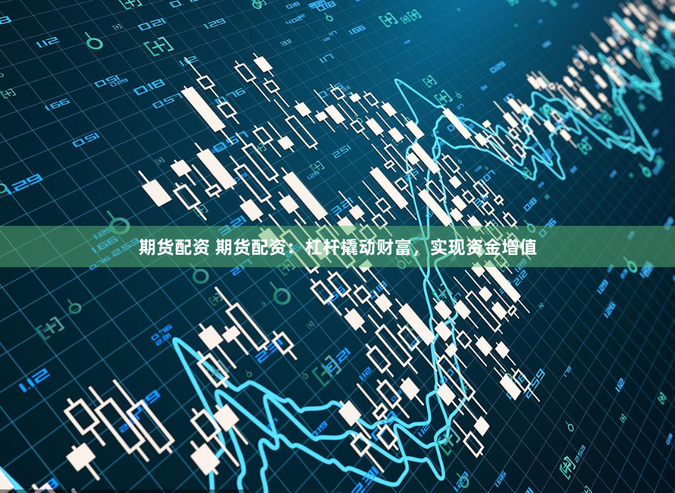 期货配资 期货配资：杠杆撬动财富，实现资金增值