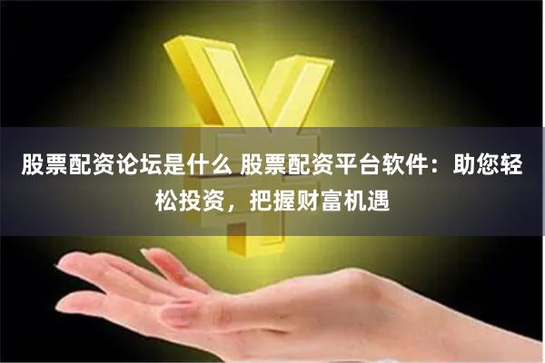 股票配资论坛是什么 股票配资平台软件：助您轻松投资，把握财富机遇