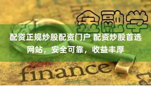 配资正规炒股配资门户 配资炒股首选网站，安全可靠，收益丰厚