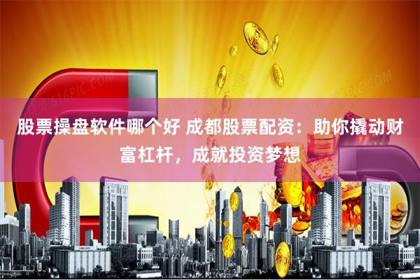 股票操盘软件哪个好 成都股票配资：助你撬动财富杠杆，成就投资梦想