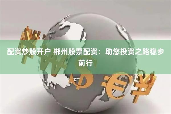 配资炒股开户 郴州股票配资：助您投资之路稳步前行