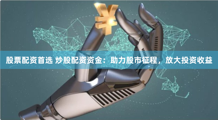 股票配资首选 炒股配资资金：助力股市征程，放大投资收益