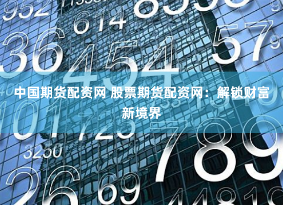 中国期货配资网 股票期货配资网：解锁财富新境界
