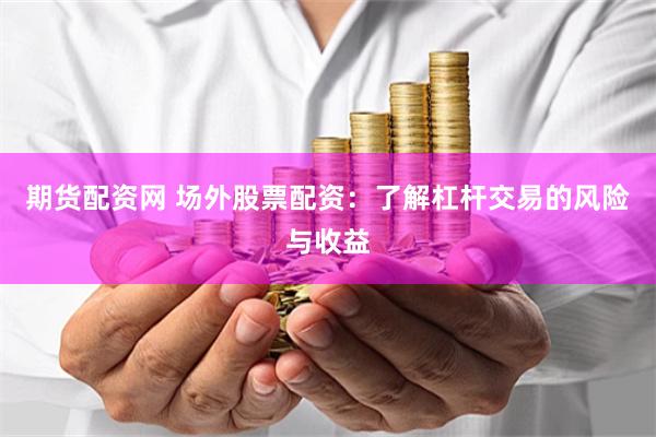 期货配资网 场外股票配资：了解杠杆交易的风险与收益