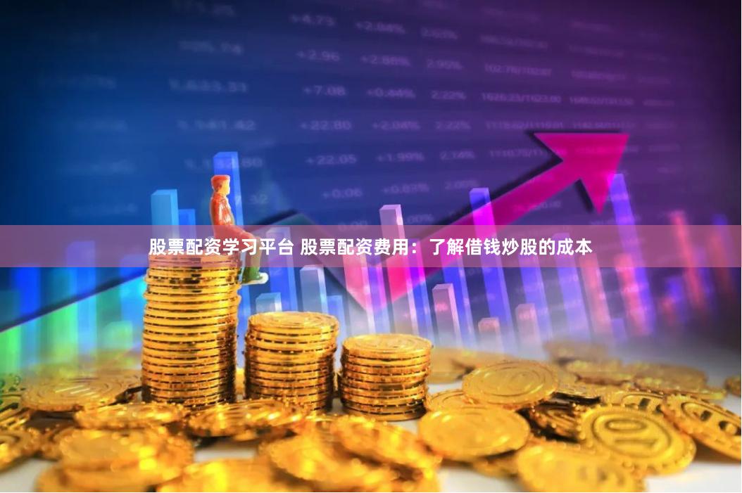 股票配资学习平台 股票配资费用：了解借钱炒股的成本