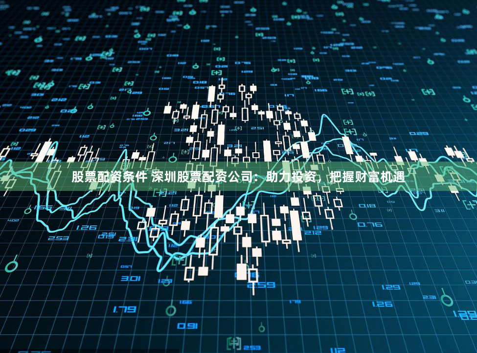 股票配资条件 深圳股票配资公司：助力投资，把握财富机遇