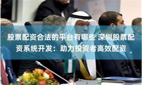 股票配资合法的平台有哪些 深圳股票配资系统开发：助力投资者高效配资