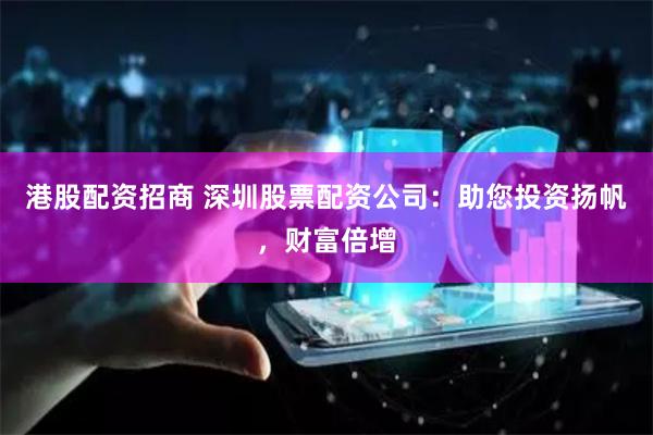 港股配资招商 深圳股票配资公司：助您投资扬帆，财富倍增