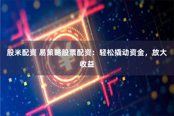 股米配资 易策略股票配资：轻松撬动资金，放大收益
