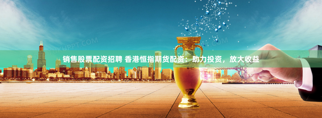 销售股票配资招聘 香港恒指期货配资：助力投资，放大收益