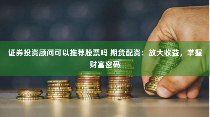 证券投资顾问可以推荐股票吗 期货配资:放大收益,掌握财富密码