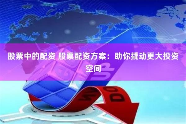 股票中的配资 股票配资方案：助你撬动更大投资空间
