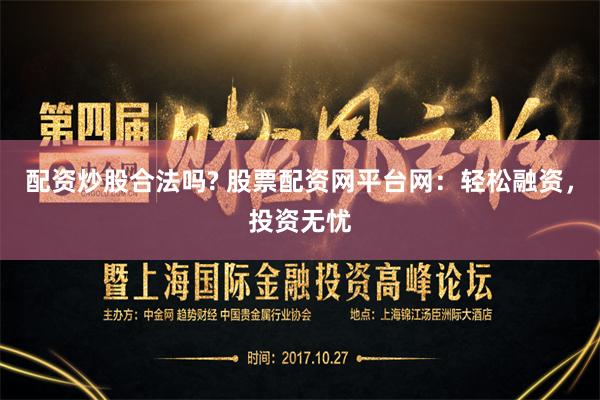 配资炒股合法吗? 股票配资网平台网：轻松融资，投资无忧