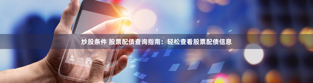炒股条件 股票配债查询指南：轻松查看股票配债信息