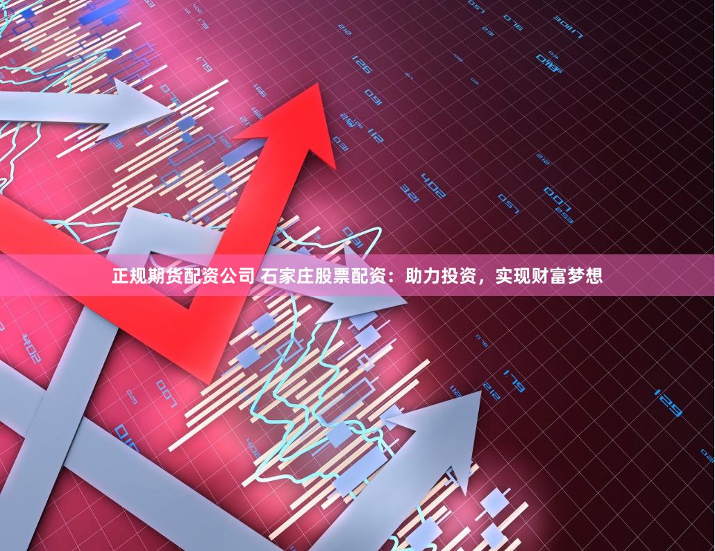正规期货配资公司 石家庄股票配资：助力投资，实现财富梦想