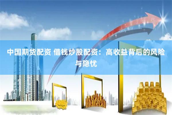 中国期货配资 借钱炒股配资：高收益背后的风险与隐忧