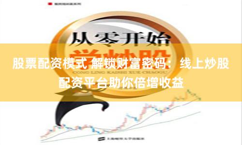 股票配资模式 解锁财富密码：线上炒股配资平台助你倍增收益