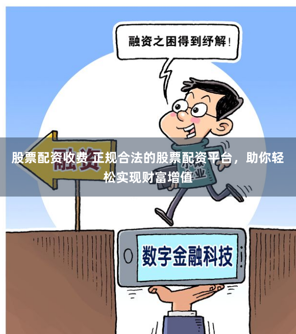 股票配资收费 正规合法的股票配资平台，助你轻松实现财富增值