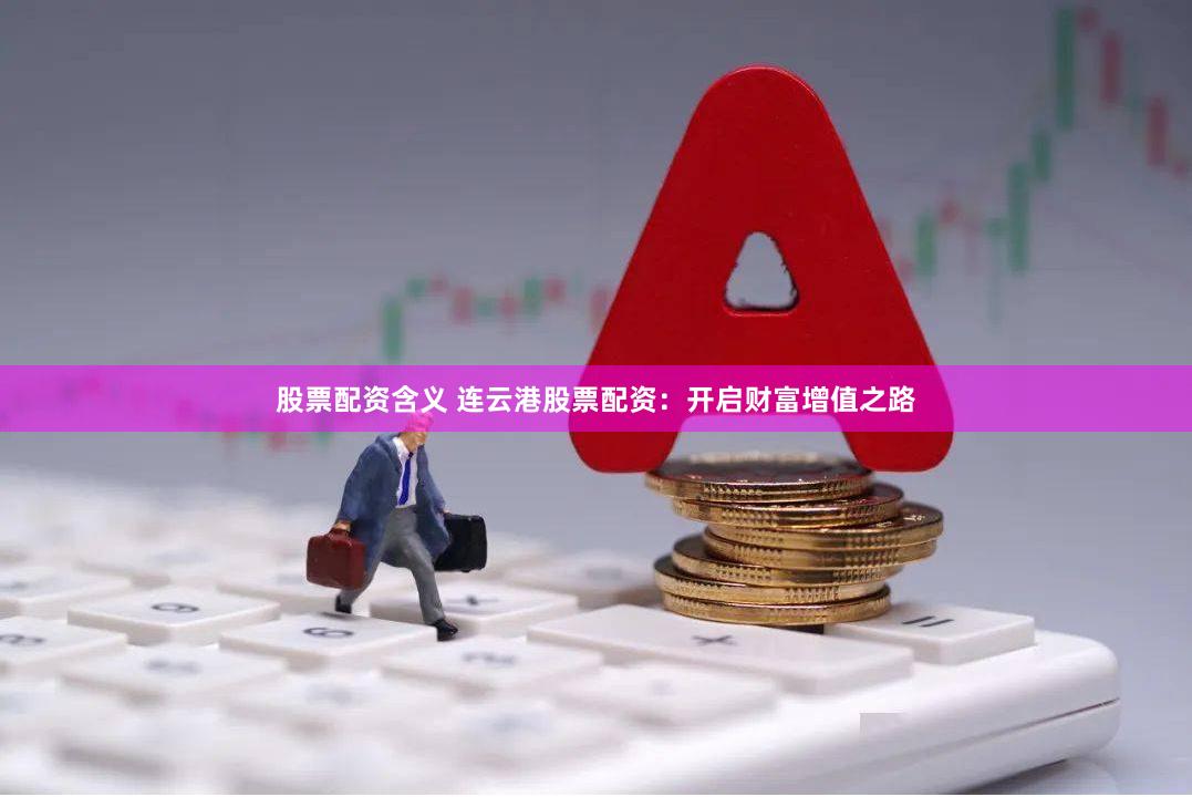 股票配资含义 连云港股票配资：开启财富增值之路