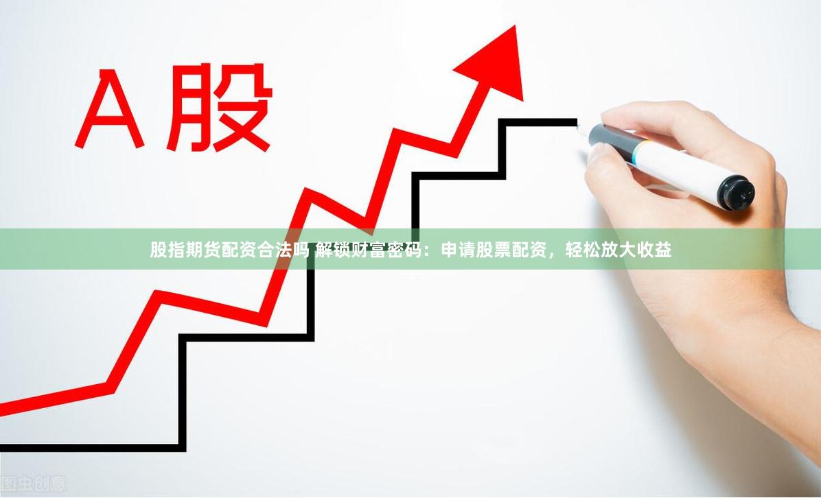 股指期货配资合法吗 解锁财富密码：申请股票配资，轻松放大收益