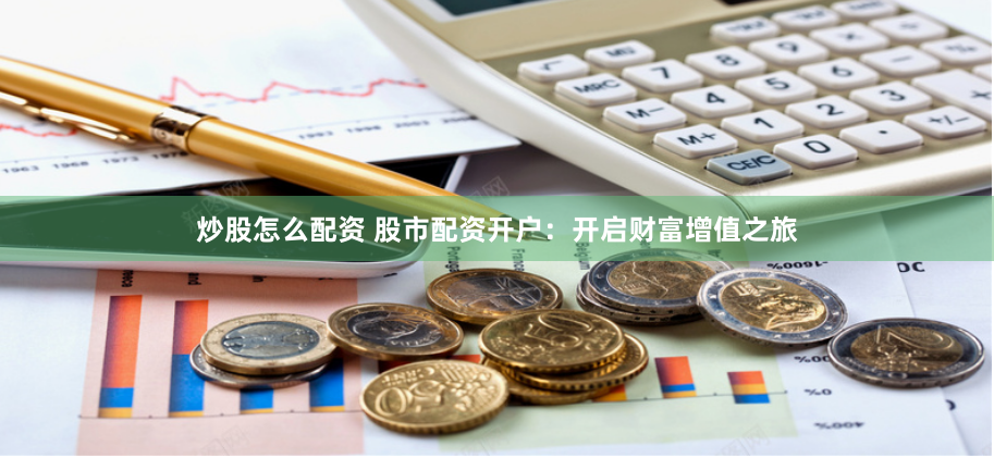 炒股怎么配资 股市配资开户：开启财富增值之旅