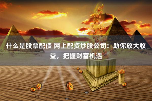 什么是股票配债 网上配资炒股公司：助你放大收益，把握财富机遇