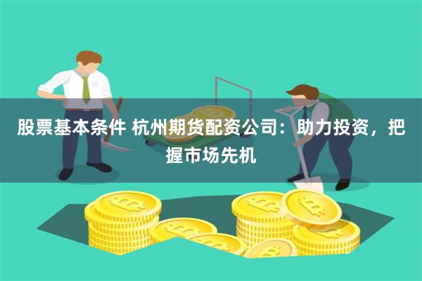 股票基本条件 杭州期货配资公司：助力投资，把握市场先机