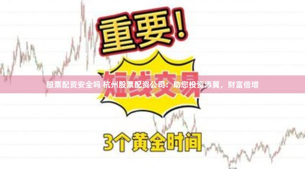股票配资安全吗 杭州股票配资公司：助您投资添翼，财富倍增