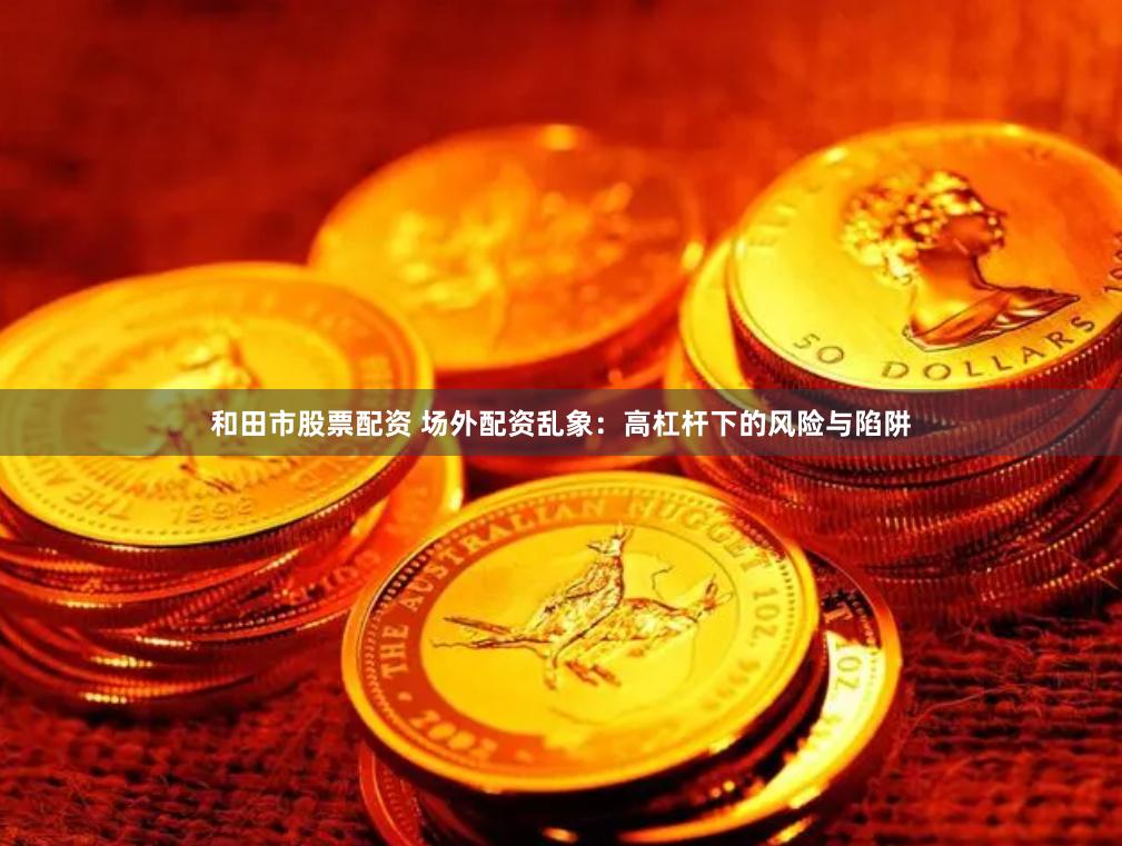 和田市股票配资 场外配资乱象：高杠杆下的风险与陷阱