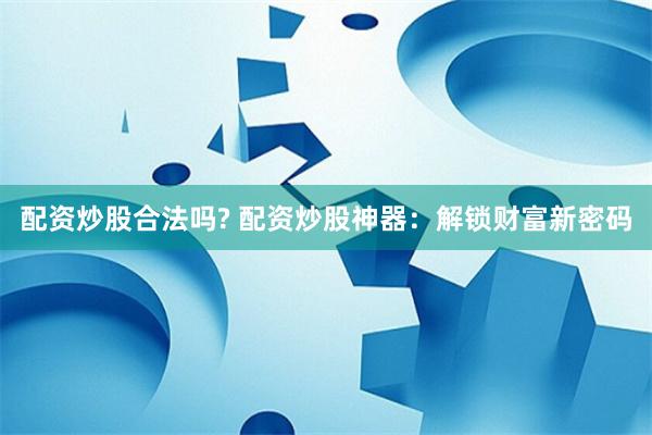 配资炒股合法吗? 配资炒股神器：解锁财富新密码
