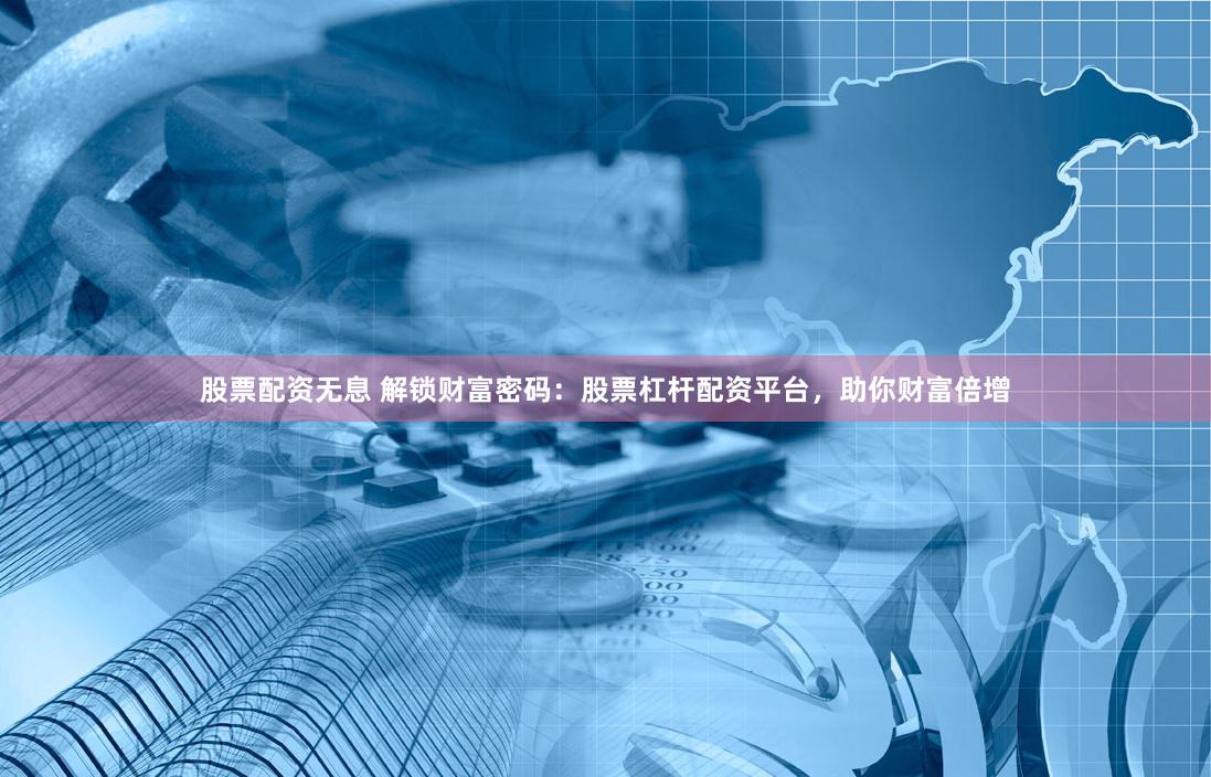 股票配资无息 解锁财富密码：股票杠杆配资平台，助你财富倍增