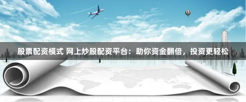 股票配资模式 网上炒股配资平台：助你资金翻倍，投资更轻松