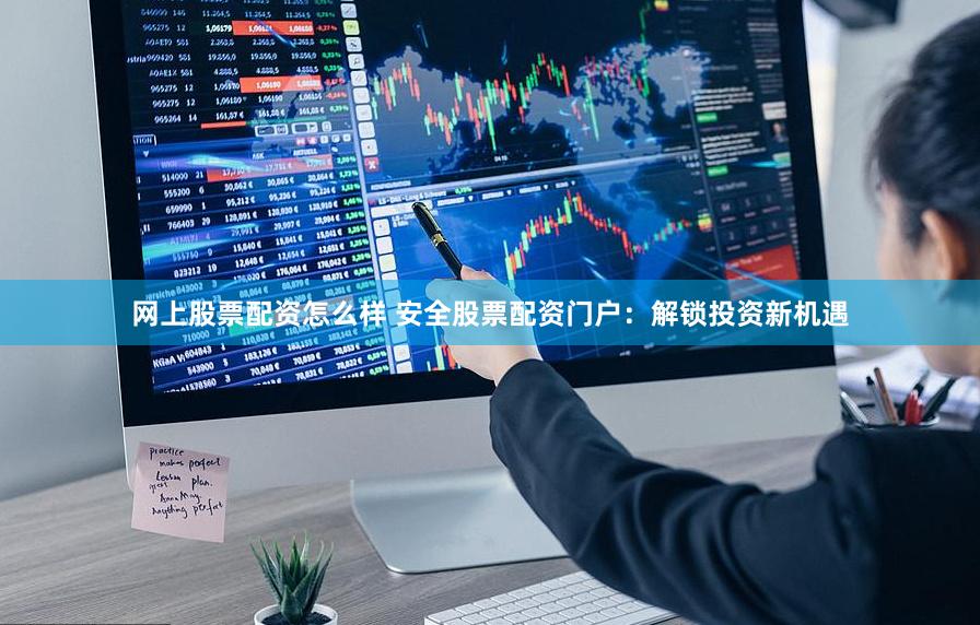 网上股票配资怎么样 安全股票配资门户：解锁投资新机遇