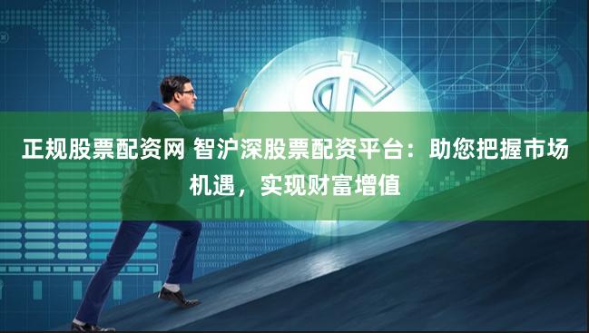 正规股票配资网 智沪深股票配资平台：助您把握市场机遇，实现财富增值