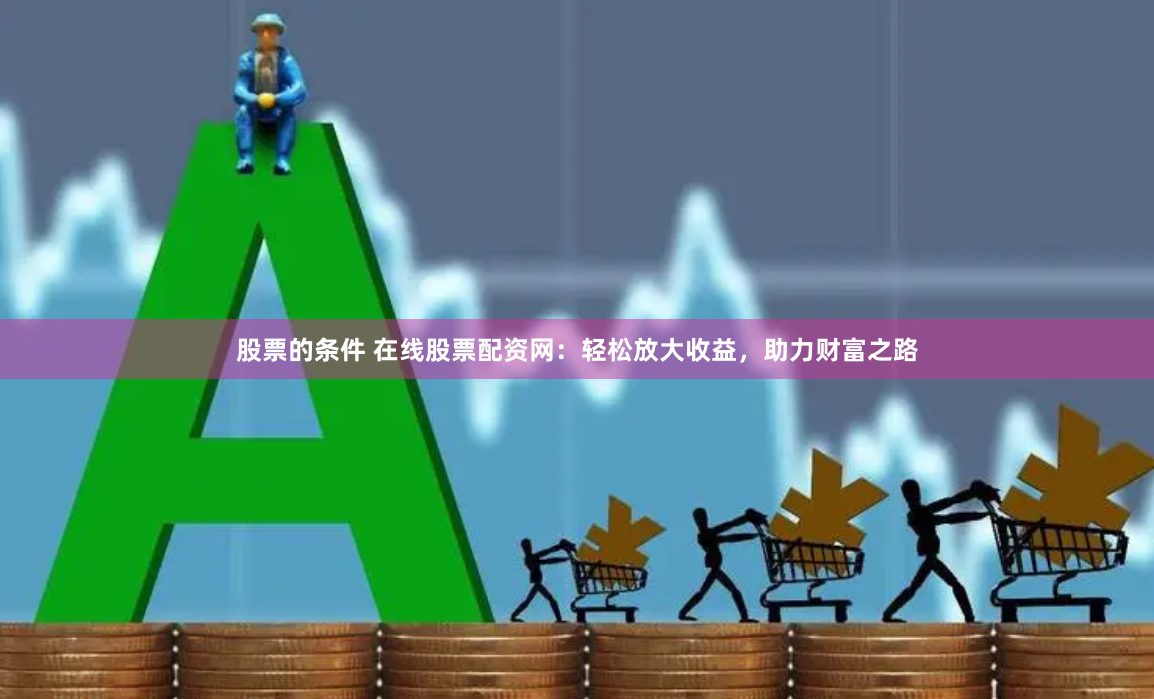 股票的条件 在线股票配资网：轻松放大收益，助力财富之路