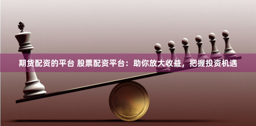 期货配资的平台 股票配资平台：助你放大收益，把握投资机遇