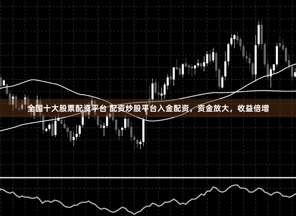 全国十大股票配资平台 配资炒股平台入金配资，资金放大，收益倍增