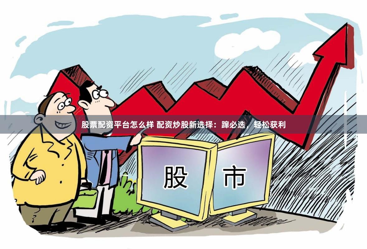 股票配资平台怎么样 配资炒股新选择：蹿必选，轻松获利