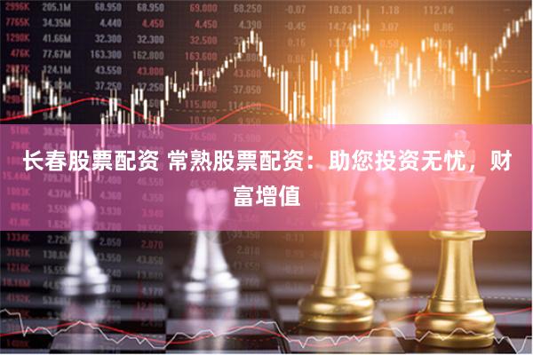 长春股票配资 常熟股票配资：助您投资无忧，财富增值