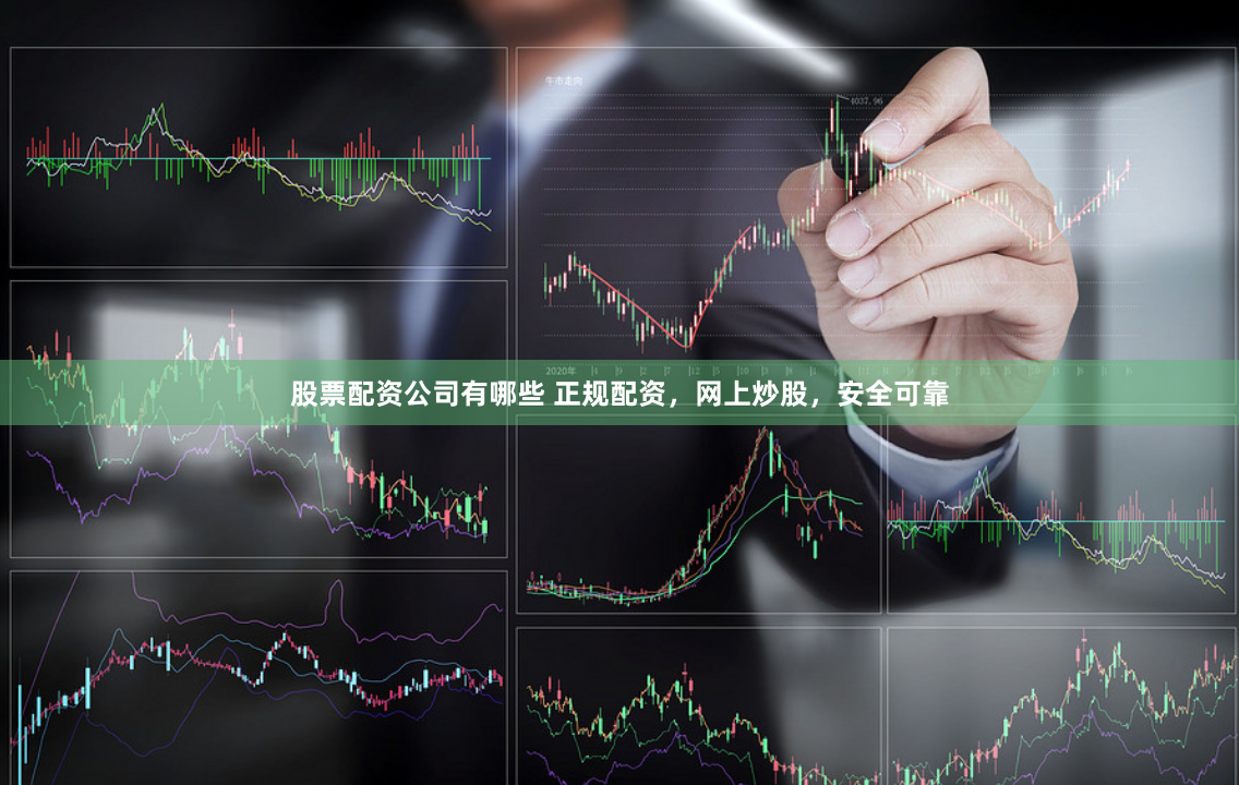 股票配资公司有哪些 正规配资，网上炒股，安全可靠
