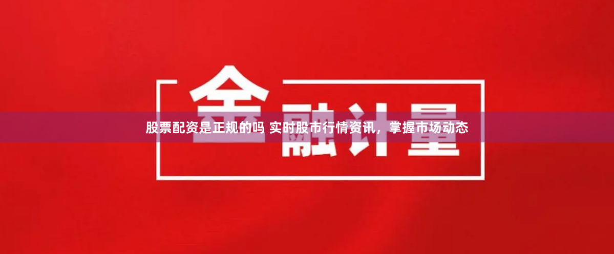 股票配资是正规的吗 实时股市行情资讯，掌握市场动态