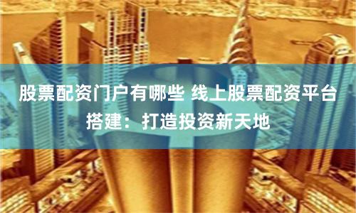 股票配资门户有哪些 线上股票配资平台搭建：打造投资新天地