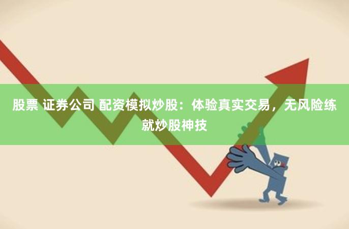 股票 证券公司 配资模拟炒股：体验真实交易，无风险练就炒股神技