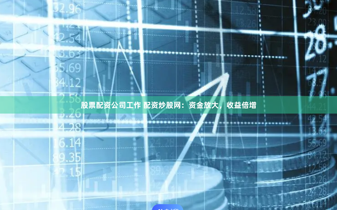股票配资公司工作 配资炒股网：资金放大，收益倍增