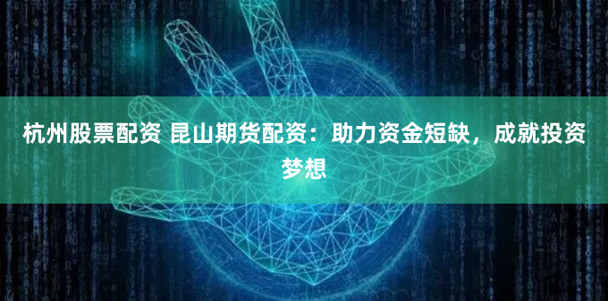 杭州股票配资 昆山期货配资：助力资金短缺，成就投资梦想