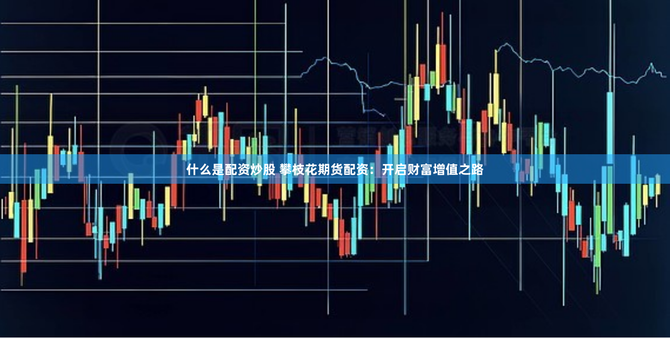 什么是配资炒股 攀枝花期货配资：开启财富增值之路